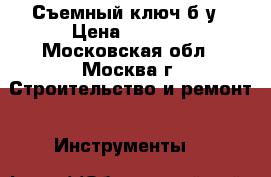 Съемный ключ б/у › Цена ­ 2 500 - Московская обл., Москва г. Строительство и ремонт » Инструменты   